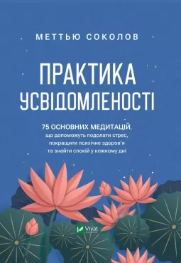 Практика усвідомленості. 75 основних медитацій, що допоможуть подолати стрес, покращити психічне здоров'я та знайти спокій у кожному дні