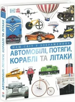Автомобілі, потяги, кораблі та літаки. Наш світ у зображеннях. Енциклопедії DK Автомобілі, потяги, кораблі та літаки. Наш світ у зображеннях. Енциклопедії DK