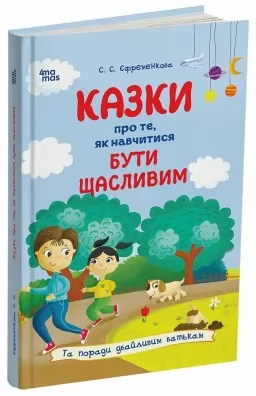 Казки про те, як навчитися бути щасливим, та поради дбайливим батькам. Видання 2-ге, перероблене