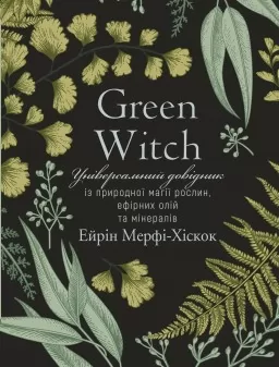 Green Witch. Універсальний довідник із природної магії рослин, ефірних олій та мінералів Green Witch. Універсальний довідник із природної магії рослин, ефірних олій та мінералів